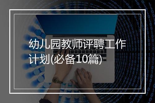 幼儿园教师评聘工作计划(必备10篇)