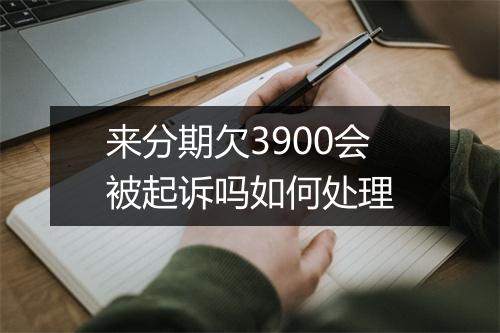 来分期欠3900会被起诉吗如何处理