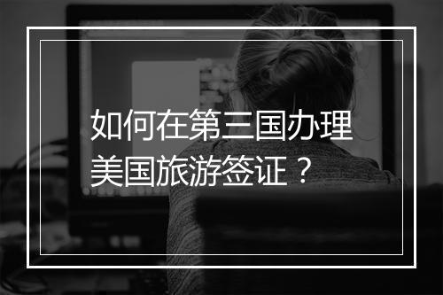 如何在第三国办理美国旅游签证?
