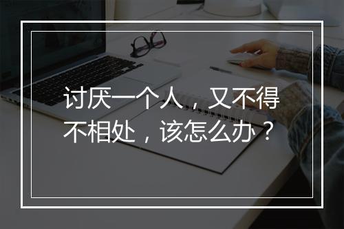 讨厌一个人,又不得不相处,该怎么办?