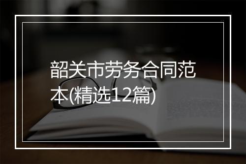 韶关市劳务合同范本(精选12篇)