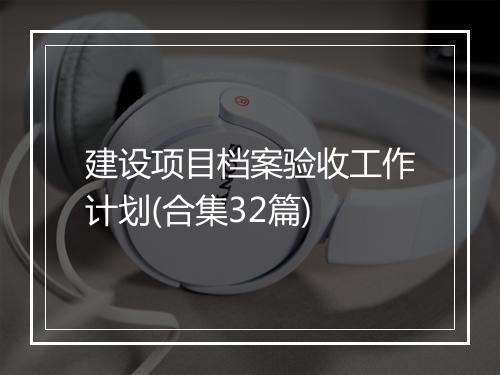 建设项目档案验收工作计划(合集32篇)