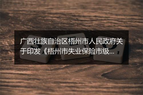 广西壮族自治区梧州市人民政府关于印发《梧州市失业保险市级统筹