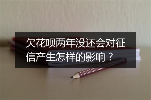 欠花呗两年没还会对征信产生怎样的影响?