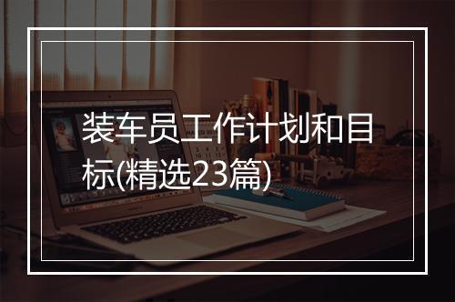 装车员工作计划和目标(精选23篇)