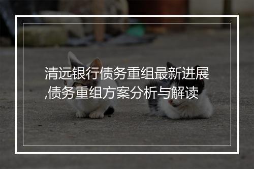清远银行债务重组最新进展,债务重组方案分析与解读