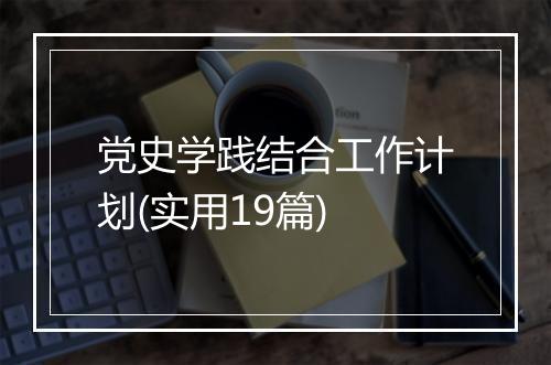 党史学践结合工作计划(实用19篇)