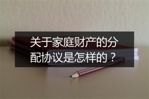 关于家庭财产的分配协议是怎样的?