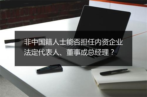 非中国籍人士能否担任内资企业法定代表人、董事或总经理?
