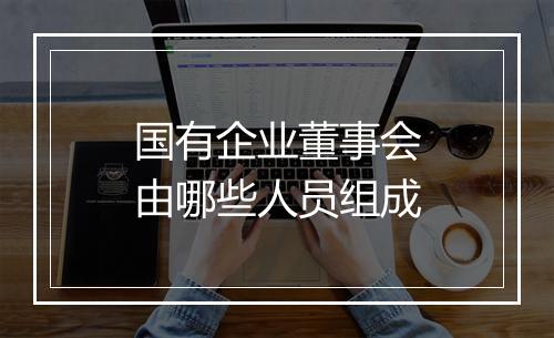 国有企业董事会由哪些人员组成