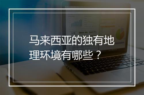 马来西亚的独有地理环境有哪些?