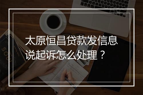 太原恒昌贷款发信息说起诉怎么处理?