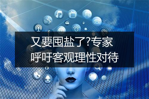 又要囤盐了?专家呼吁客观理性对待