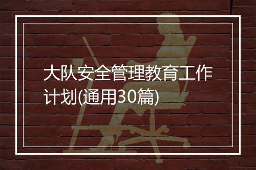 大队安全管理教育工作计划(通用30篇)
