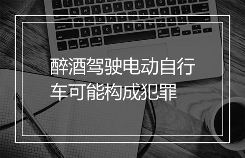 醉酒驾驶电动自行车可能构成犯罪