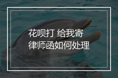 花呗打 给我寄律师函如何处理