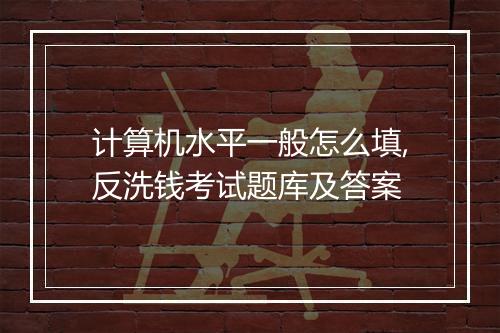 计算机水平一般怎么填,反洗钱考试题库及答案