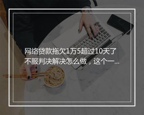 网络贷款拖欠1万5超过10天了不服判决解决怎么做,这个一定要知道