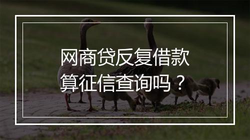 网商贷反复借款算征信查询吗?