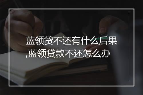 蓝领贷不还有什么后果,蓝领贷款不还怎么办