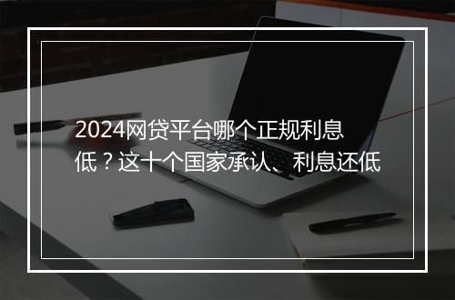 2024网贷平台哪个正规利息低?这十个国家承认、利息还低