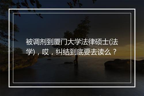 被调剂到厦门大学法律硕士(法学),哎,纠结到底要去读么?
