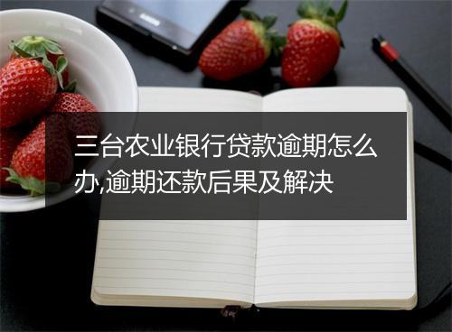 三台农业银行贷款逾期怎么办,逾期还款后果及解决