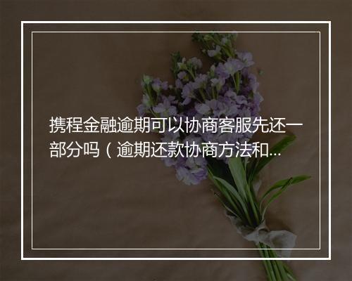 携程金融逾期可以协商客服先还一部分吗(逾期还款协商方法和注意事项)
