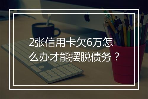 2张信用卡欠6万怎么办才能摆脱债务?