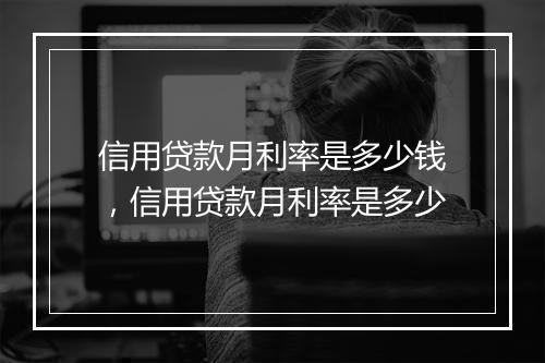 信用贷款月利率是多少钱,信用贷款月利率是多少