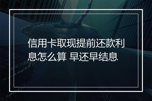 信用卡取现提前还款利息怎么算 早还早结息