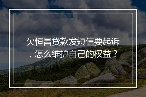 欠恒昌贷款发短信要起诉,怎么维护自己的权益?