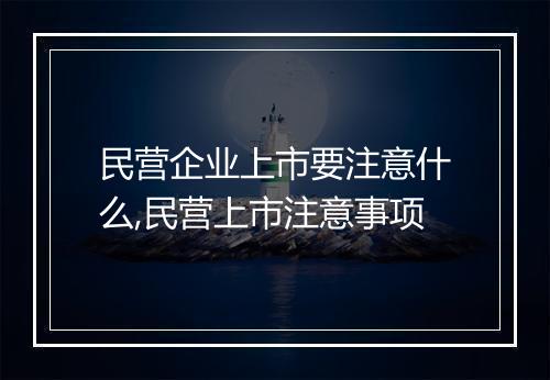 民营企业上市要注意什么,民营上市注意事项