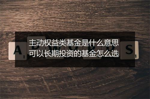 主动权益类基金是什么意思 可以长期投资的基金怎么选