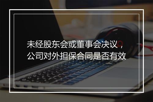 未经股东会或董事会决议,公司对外担保合同是否有效