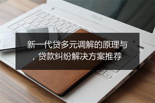 新一代贷多元调解的原理与 ,贷款纠纷解决方案推荐