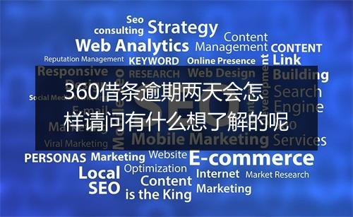 360借条逾期两天会怎样请问有什么想了解的呢