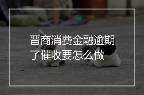 晋商消费金融逾期了催收要怎么做