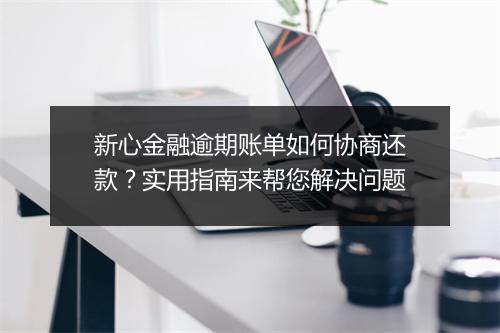 新心金融逾期账单如何协商还款?实用指南来帮您解决问题