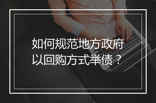 如何规范地方政府以回购方式举债?