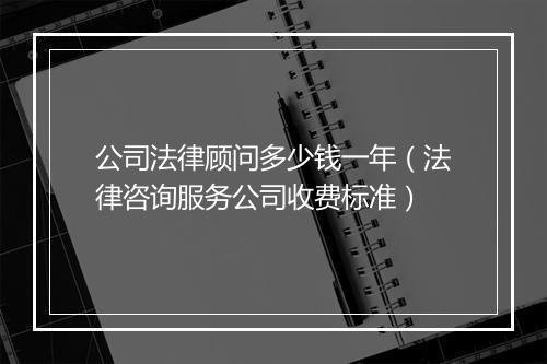 公司法律顾问多少钱一年(法律咨询服务公司收费标准)