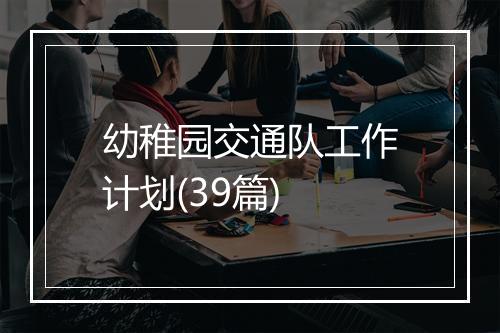 幼稚园交通队工作计划(39篇)