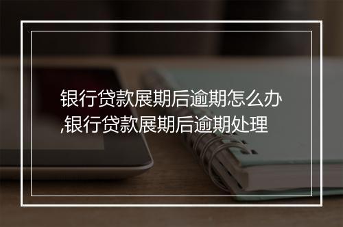 银行贷款展期后逾期怎么办,银行贷款展期后逾期处理