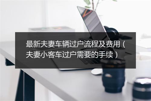 最新夫妻车辆过户流程及费用(夫妻小客车过户需要的手续)