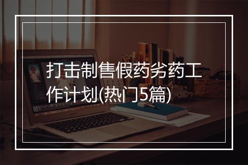 打击制售假药劣药工作计划(热门5篇)