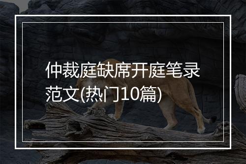 仲裁庭缺席开庭笔录范文(热门10篇)