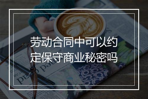 劳动合同中可以约定保守商业秘密吗