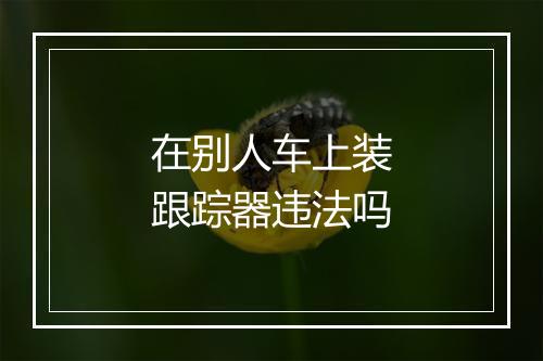 在别人车上装跟踪器违法吗