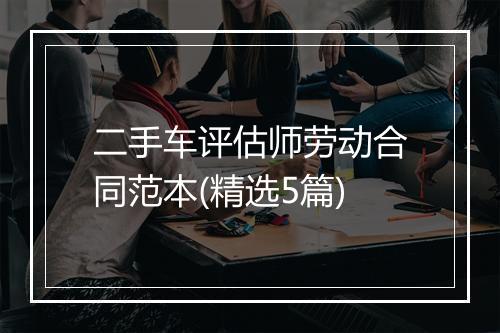 二手车评估师劳动合同范本(精选5篇)