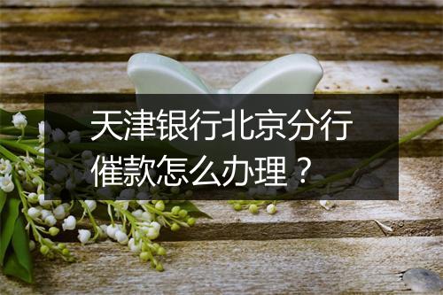 天津银行北京分行催款怎么办理?